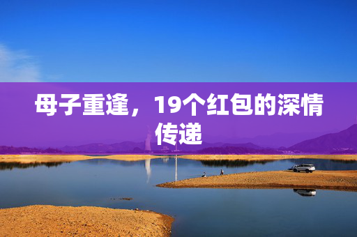 母子重逢，19个红包的深情传递