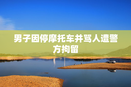 男子因停摩托车并骂人遭警方拘留