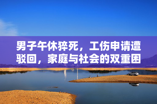 男子午休猝死，工伤申请遭驳回，家庭与社会的双重困境