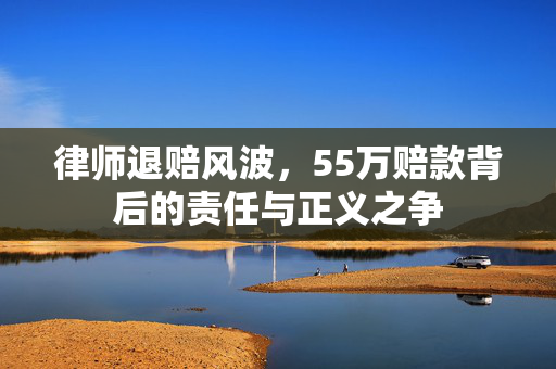 律师退赔风波，55万赔款背后的责任与正义之争