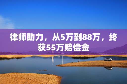 律师助力，从5万到88万，终获55万赔偿金