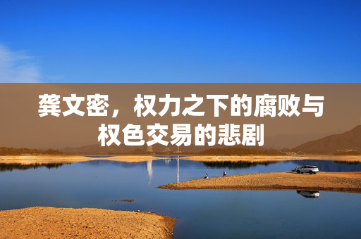龚文密，权力之下的腐败与权色交易的悲剧