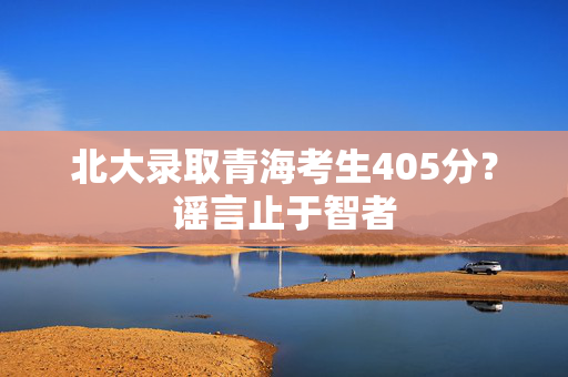 北大录取青海考生405分？谣言止于智者