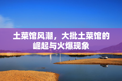 土菜馆风潮，大批土菜馆的崛起与火爆现象