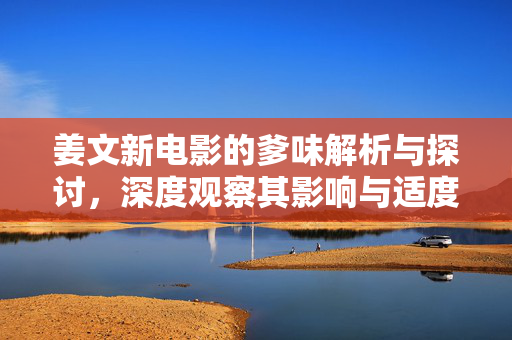 姜文新电影的爹味解析与探讨，深度观察其影响与适度性