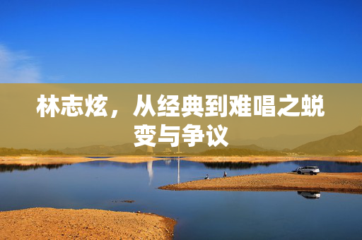 林志炫，从经典到难唱之蜕变与争议