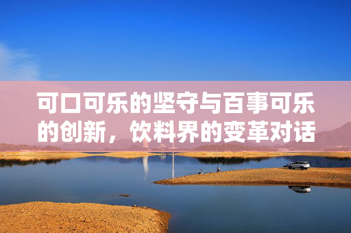 可口可乐的坚守与百事可乐的创新，饮料界的变革对话
