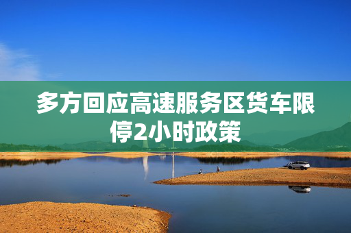 多方回应高速服务区货车限停2小时政策