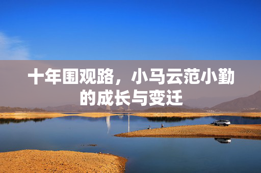 十年围观路，小马云范小勤的成长与变迁
