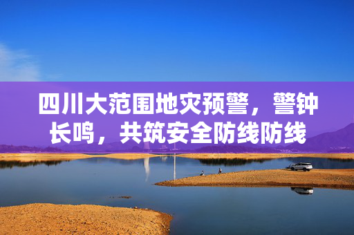 四川大范围地灾预警，警钟长鸣，共筑安全防线防线