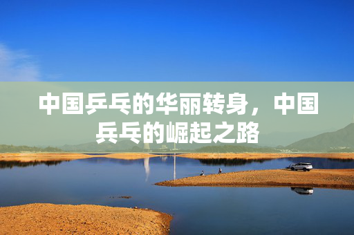 中国乒乓的华丽转身，中国兵乓的崛起之路