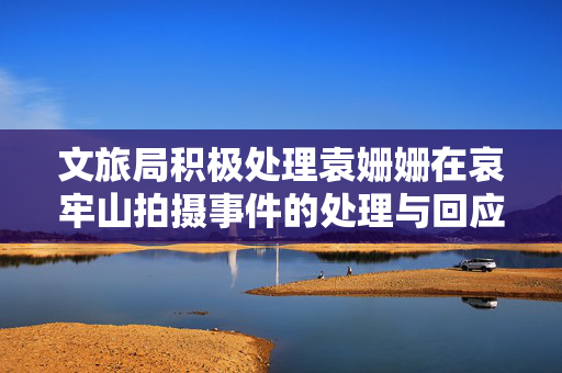 文旅局积极处理袁姗姗在哀牢山拍摄事件的处理与回应