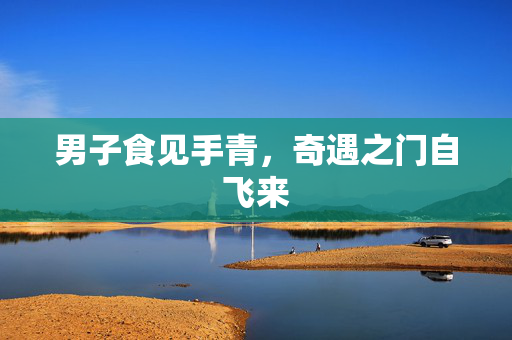 男子食见手青，奇遇之门自飞来