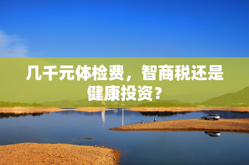 几千元体检费，智商税还是健康投资？