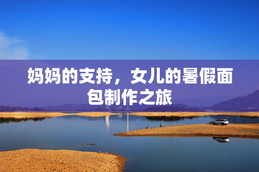 妈妈的支持，女儿的暑假面包制作之旅