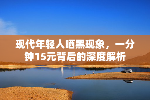 现代年轻人晒黑现象，一分钟15元背后的深度解析