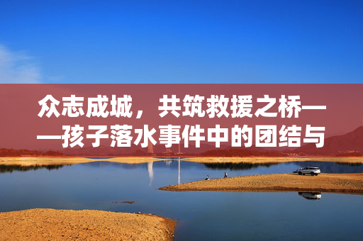 众志成城，共筑救援之桥——孩子落水事件中的团结与行动