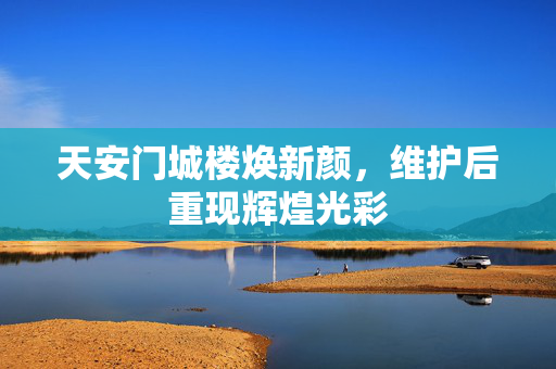 天安门城楼焕新颜，维护后重现辉煌光彩