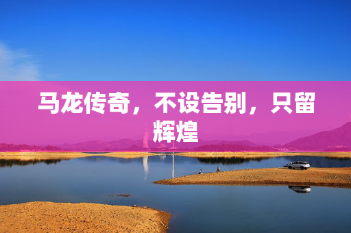 马龙传奇，不设告别，只留辉煌