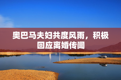 奥巴马夫妇共度风雨，积极回应离婚传闻