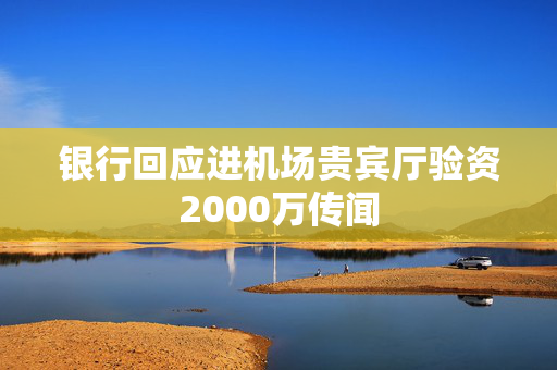银行回应进机场贵宾厅验资2000万传闻