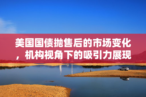 美国国债抛售后的市场变化，机构视角下的吸引力展现