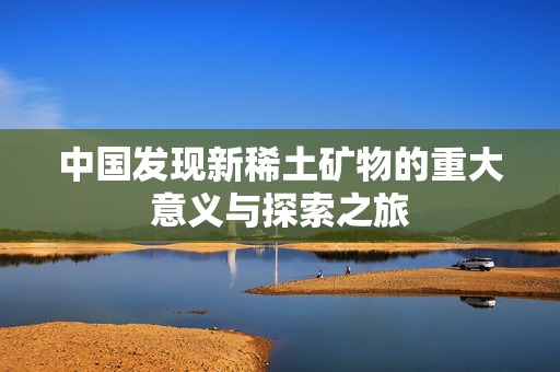 中国发现新稀土矿物的重大意义与探索之旅