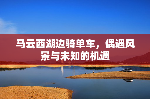 马云西湖边骑单车，偶遇风景与未知的机遇