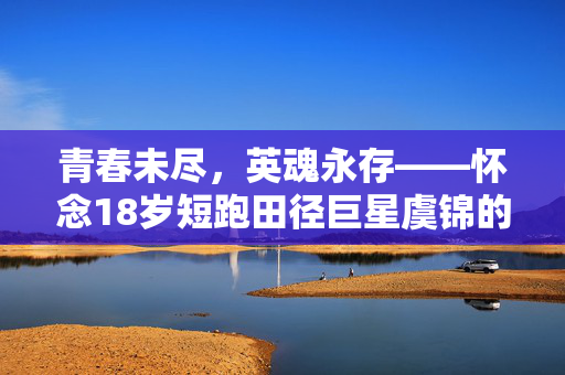 青春未尽，英魂永存——怀念18岁短跑田径巨星虞锦的离世之痛