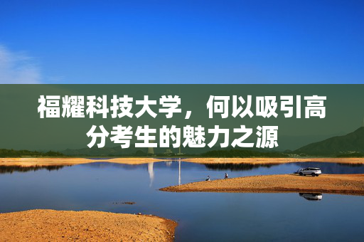 福耀科技大学，何以吸引高分考生的魅力之源