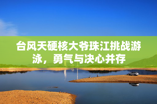 台风天硬核大爷珠江挑战游泳，勇气与决心并存
