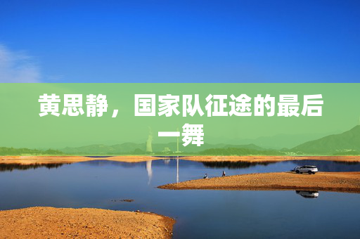 黄思静，国家队征途的最后一舞
