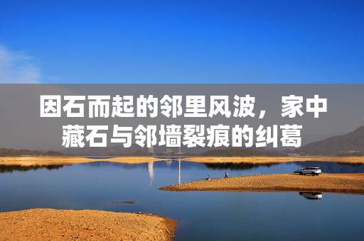 因石而起的邻里风波，家中藏石与邻墙裂痕的纠葛