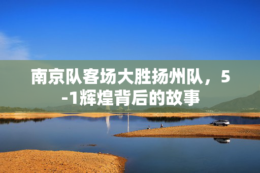 南京队客场大胜扬州队，5-1辉煌背后的故事