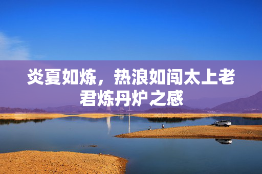 炎夏如炼，热浪如闯太上老君炼丹炉之感