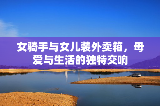 女骑手与女儿装外卖箱，母爱与生活的独特交响