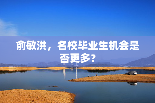 俞敏洪，名校毕业生机会是否更多？