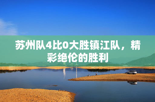 苏州队4比0大胜镇江队，精彩绝伦的胜利