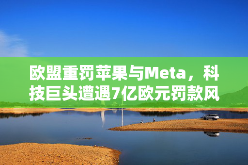 欧盟重罚苹果与Meta，科技巨头遭遇7亿欧元罚款风暴