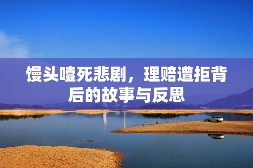 馒头噎死悲剧，理赔遭拒背后的故事与反思