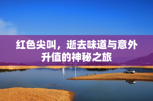 红色尖叫，逝去味道与意外升值的神秘之旅