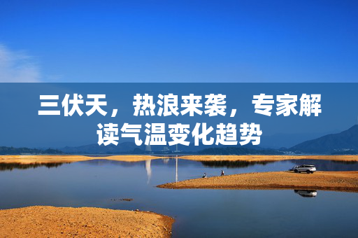 三伏天，热浪来袭，专家解读气温变化趋势
