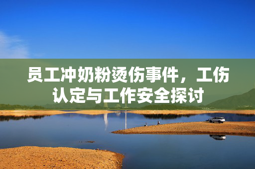 员工冲奶粉烫伤事件，工伤认定与工作安全探讨