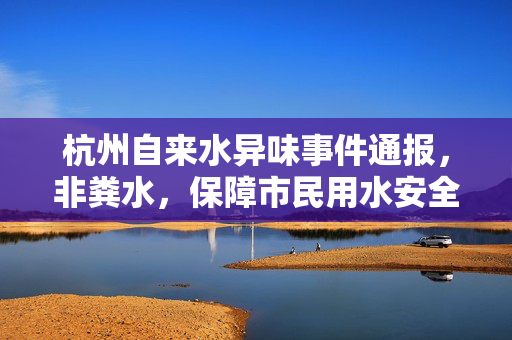 杭州自来水异味事件通报，非粪水，保障市民用水安全