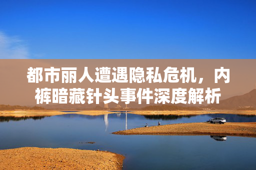 都市丽人遭遇隐私危机，内裤暗藏针头事件深度解析