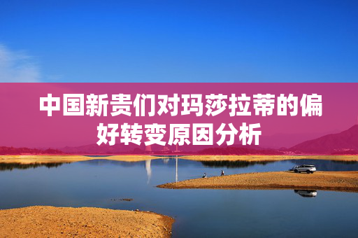 中国新贵们对玛莎拉蒂的偏好转变原因分析
