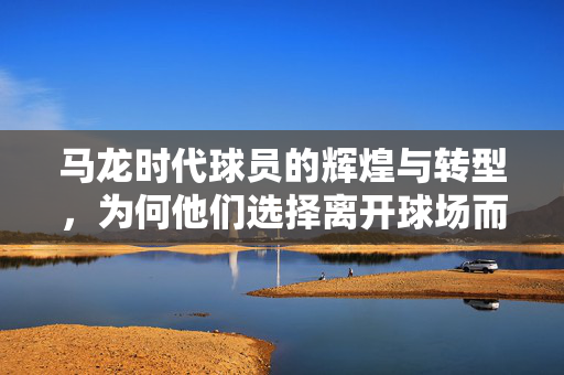 马龙时代球员的辉煌与转型，为何他们选择离开球场而非成为教练？