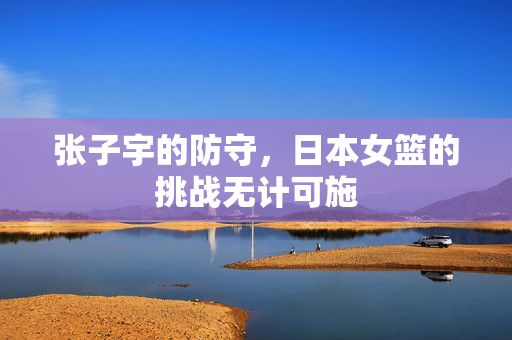 张子宇的防守，日本女篮的挑战无计可施