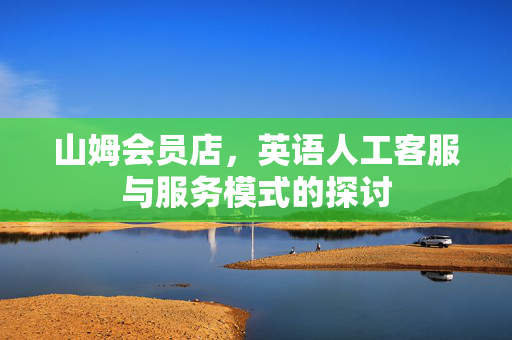 山姆会员店，英语人工客服与服务模式的探讨