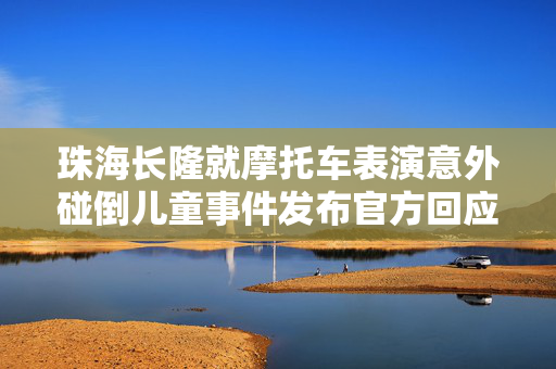 珠海长隆就摩托车表演意外碰倒儿童事件发布官方回应